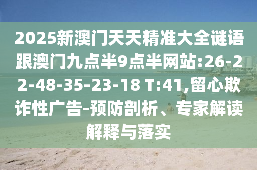 2025新澳門天天精準(zhǔn)大全謎語跟澳門九點(diǎn)半9點(diǎn)半網(wǎng)站:26-22-48-35-23-18 T:41,留心欺詐性廣告-預(yù)防剖析、專家解讀解釋與落實(shí)