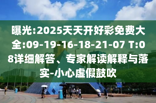 曝光:2025天天開好彩免費大全:09-19-16-18-21-07 T:08詳細(xì)解答、專家解讀解釋與落實-小心虛假鼓吹