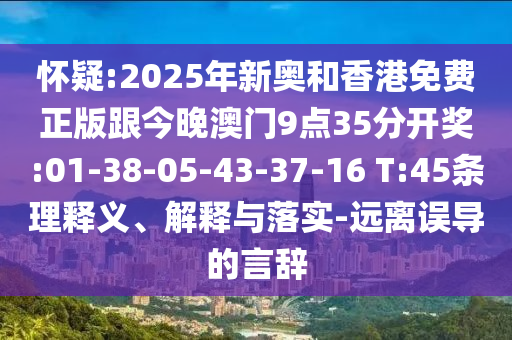 懷疑:2025年新奧和香港免費正版跟今晚澳門9點35分開獎:01-38-05-43-37-16 T:45條理釋義、解釋與落實-遠離誤導(dǎo)的言辭