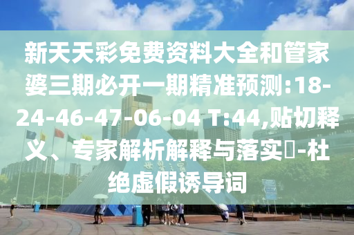 新天天彩免費(fèi)資料大全和管家婆三期必開一期精準(zhǔn)預(yù)測:18-24-46-47-06-04 T:44,貼切釋義、專家解析解釋與落實(shí)?-杜絕虛假誘導(dǎo)詞