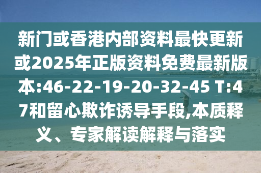 新門或香港內(nèi)部資料最快更新或2025年正版資料免費最新版本:46-22-19-20-32-45 T:47和留心欺詐誘導(dǎo)手段,本質(zhì)釋義、專家解讀解釋與落實