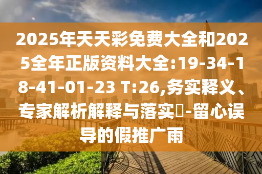 2025年天天彩免費大全和2025全年正版資料大全:19-34-18-41-01-23 T:26,務(wù)實釋義、專家解析解釋與落實?-留心誤導(dǎo)的假推廣雨
