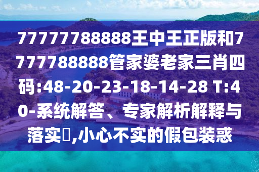 77777788888王中王正版和7777788888管家婆老家三肖四碼:48-20-23-18-14-28 T:40-系統(tǒng)解答、專家解析解釋與落實?,小心不實的假包裝惑