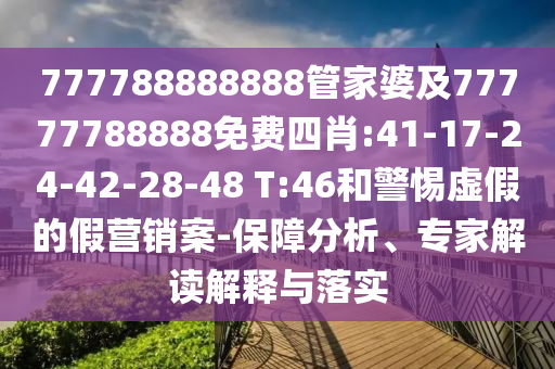 777788888888管家婆及77777788888免費(fèi)四肖:41-17-24-42-28-48 T:46和警惕虛假的假營(yíng)銷案-保障分析、專家解讀解釋與落實(shí)
