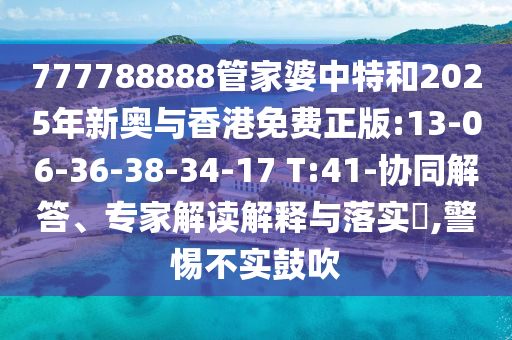 777788888管家婆中特和2025年新奧與香港免費(fèi)正版:13-06-36-38-34-17 T:41-協(xié)同解答、專家解讀解釋與落實(shí)?,警惕不實(shí)鼓吹