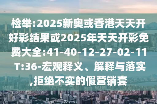 檢舉:2025新奧或香港天天開好彩結(jié)果或2025年天天開彩免費(fèi)大全:41-40-12-27-02-11 T:36-宏觀釋義、解釋與落實(shí),拒絕不實(shí)的假營銷套