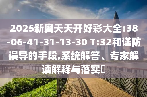 2025新奧天天開好彩大全:38-06-41-31-13-30 T:32和謹防誤導的手段,系統(tǒng)解答、專家解讀解釋與落實?