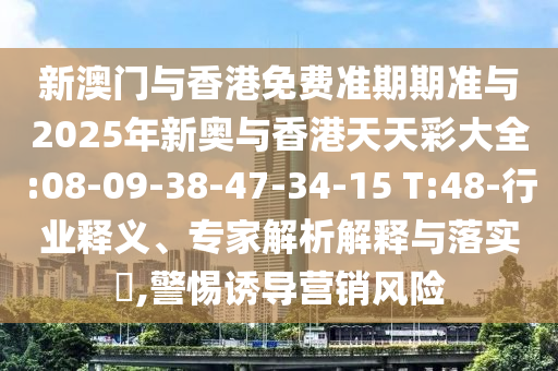 新澳門與香港免費準(zhǔn)期期準(zhǔn)與2025年新奧與香港天天彩大全:08-09-38-47-34-15 T:48-行業(yè)釋義、專家解析解釋與落實?,警惕誘導(dǎo)營銷風(fēng)險