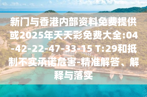 新門與香港內(nèi)部資料免費(fèi)提供或2025年天天彩免費(fèi)大全:04-42-22-47-33-15 T:29和抵制不實(shí)承諾危害-精準(zhǔn)解答、解釋與落實(shí)