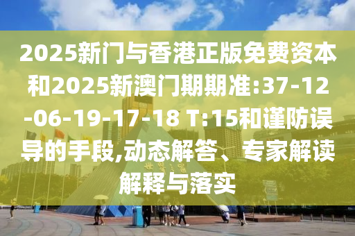 2025新門與香港正版免費(fèi)資本和2025新澳門期期準(zhǔn):37-12-06-19-17-18 T:15和謹(jǐn)防誤導(dǎo)的手段,動(dòng)態(tài)解答、專家解讀解釋與落實(shí)
