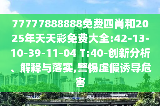 77777888888免費四肖和2025年天天彩免費大全:42-13-10-39-11-04 T:40-創(chuàng)新分析、解釋與落實,警惕虛假誘導危害
