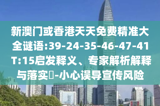 新澳門或香港天天免費(fèi)精準(zhǔn)大全謎語:39-24-35-46-47-41 T:15啟發(fā)釋義、專家解析解釋與落實(shí)?-小心誤導(dǎo)宣傳風(fēng)險(xiǎn)