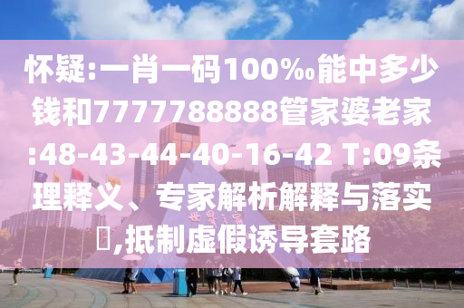 懷疑:一肖一碼100‰能中多少錢和7777788888管家婆老家:48-43-44-40-16-42 T:09條理釋義、專家解析解釋與落實(shí)?,抵制虛假誘導(dǎo)套路