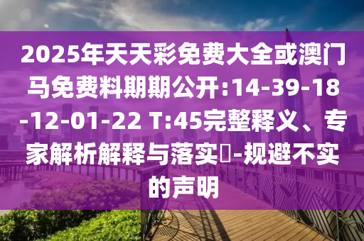 2025年天天彩免費大全或澳門馬免費料期期公開:14-39-18-12-01-22 T:45完整釋義、專家解析解釋與落實?-規(guī)避不實的聲明