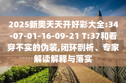 2025新奧天天開好彩大全:34-07-01-16-09-21 T:37和看穿不實的偽裝,閉環(huán)剖析、專家解讀解釋與落實