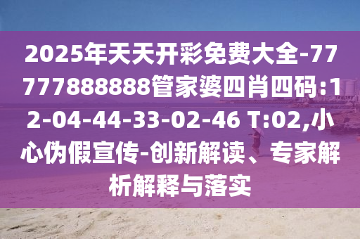 2025年天天開彩免費大全-77777888888管家婆四肖四碼:12-04-44-33-02-46 T:02,小心偽假宣傳-創(chuàng)新解讀、專家解析解釋與落實
