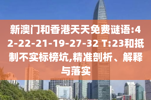 新澳門和香港天天免費(fèi)謎語(yǔ):42-22-21-19-27-32 T:23和抵制不實(shí)標(biāo)榜坑,精準(zhǔn)剖析、解釋與落實(shí)