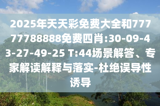 2025年天天彩免費大全和77777788888免費四肖:30-09-43-27-49-25 T:44場景解答、專家解讀解釋與落實-杜絕誤導(dǎo)性誘導(dǎo)