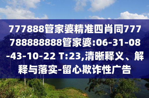 777888管家婆精準(zhǔn)四肖同777788888888管家婆:06-31-08-43-10-22 T:23,清晰釋義、解釋與落實(shí)-留心欺詐性廣告