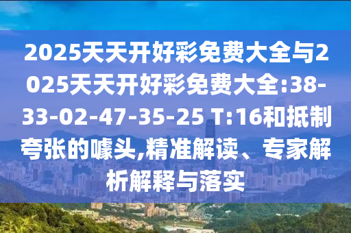 2025天天開好彩免費大全與2025天天開好彩免費大全:38-33-02-47-35-25 T:16和抵制夸張的噱頭,精準(zhǔn)解讀、專家解析解釋與落實