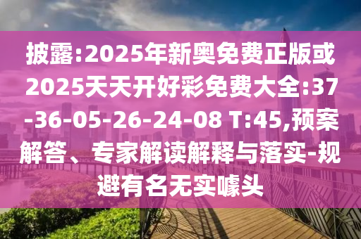 披露:2025年新奧免費(fèi)正版或2025天天開好彩免費(fèi)大全:37-36-05-26-24-08 T:45,預(yù)案解答、專家解讀解釋與落實(shí)-規(guī)避有名無實(shí)噱頭
