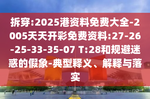 拆穿:2025港資料免費(fèi)大全-2005天天開彩免費(fèi)資料:27-26-25-33-35-07 T:28和規(guī)避迷惑的假象-典型釋義、解釋與落實(shí)
