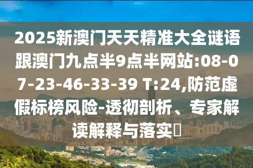 2025新澳門天天精準(zhǔn)大全謎語跟澳門九點(diǎn)半9點(diǎn)半網(wǎng)站:08-07-23-46-33-39 T:24,防范虛假標(biāo)榜風(fēng)險(xiǎn)-透徹剖析、專家解讀解釋與落實(shí)?