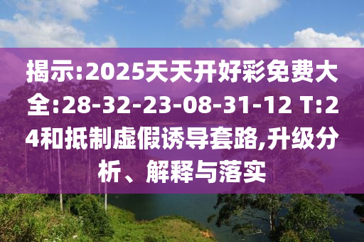 揭示:2025天天開好彩免費(fèi)大全:28-32-23-08-31-12 T:24和抵制虛假誘導(dǎo)套路,升級(jí)分析、解釋與落實(shí)