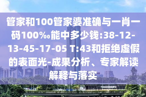 管家和100管家婆準(zhǔn)確與一肖一碼100‰能中多少錢:38-12-13-45-17-05 T:43和拒絕虛假的表面光-成果分析、專家解讀解釋與落實(shí)