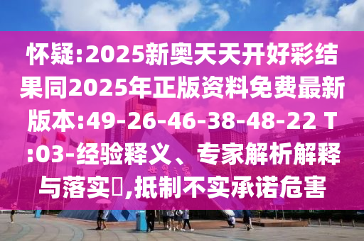 懷疑:2025新奧天天開好彩結(jié)果同2025年正版資料免費(fèi)最新版本:49-26-46-38-48-22 T:03-經(jīng)驗(yàn)釋義、專家解析解釋與落實(shí)?,抵制不實(shí)承諾危害