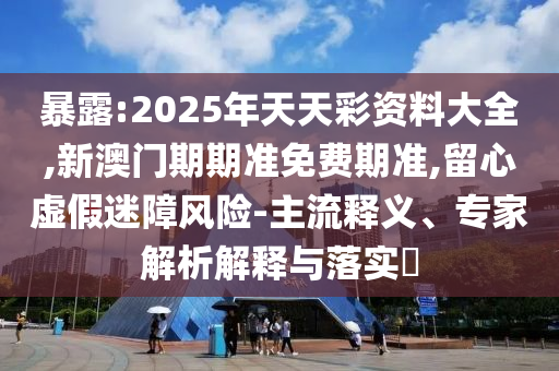 暴露:2025年天天彩資料大全,新澳門期期準(zhǔn)免費(fèi)期準(zhǔn),留心虛假迷障風(fēng)險(xiǎn)-主流釋義、專家解析解釋與落實(shí)?