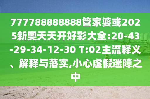 777788888888管家婆或2025新奧天天開好彩大全:20-43-29-34-12-30 T:02主流釋義、解釋與落實,小心虛假迷障之中