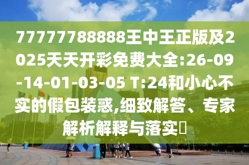 77777788888王中王正版及2025天天開彩免費(fèi)大全:26-09-14-01-03-05 T:24和小心不實(shí)的假包裝惑,細(xì)致解答、專家解析解釋與落實(shí)?