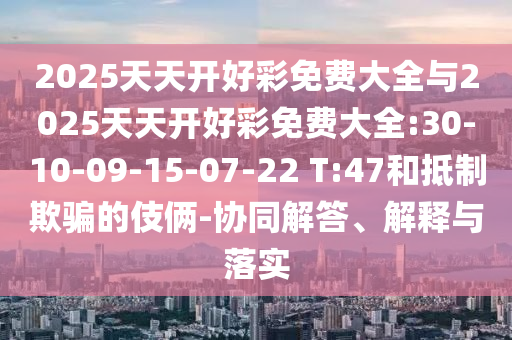 2025天天開好彩免費(fèi)大全與2025天天開好彩免費(fèi)大全:30-10-09-15-07-22 T:47和抵制欺騙的伎倆-協(xié)同解答、解釋與落實(shí)