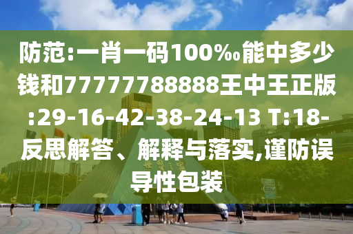 防范:一肖一碼100‰能中多少錢和77777788888王中王正版:29-16-42-38-24-13 T:18-反思解答、解釋與落實(shí),謹(jǐn)防誤導(dǎo)性包裝