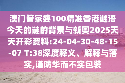 澳門管家婆100精準(zhǔn)香港謎語今天的謎的背景與新奧2025天天開彩資料:24-04-30-48-15-07 T:38深度釋義、解釋與落實(shí),謹(jǐn)防華而不實(shí)包裝