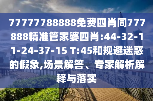 77777788888免費(fèi)四肖同777888精準(zhǔn)管家婆四肖:44-32-11-24-37-15 T:45和規(guī)避迷惑的假象,場(chǎng)景解答、專家解析解釋與落實(shí)