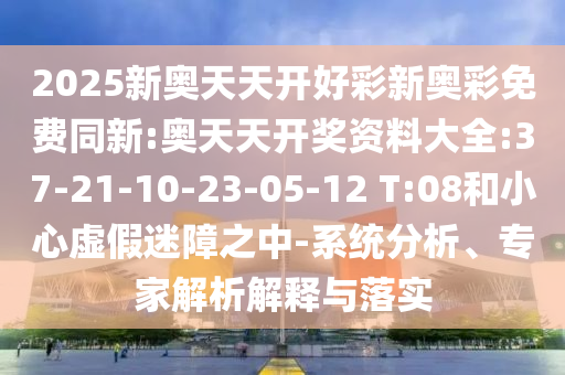 2025新奧天天開好彩新奧彩免費(fèi)同新:奧天天開獎(jiǎng)資料大全:37-21-10-23-05-12 T:08和小心虛假迷障之中-系統(tǒng)分析、專家解析解釋與落實(shí)