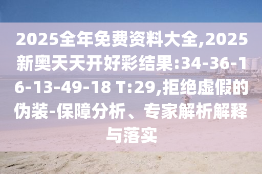 2025全年免費(fèi)資料大全,2025新奧天天開好彩結(jié)果:34-36-16-13-49-18 T:29,拒絕虛假的偽裝-保障分析、專家解析解釋與落實(shí)