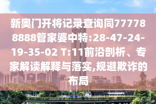 新奧門開將記錄查詢同777788888管家婆中特:28-47-24-19-35-02 T:11前沿剖析、專家解讀解釋與落實(shí),規(guī)避欺詐的布局