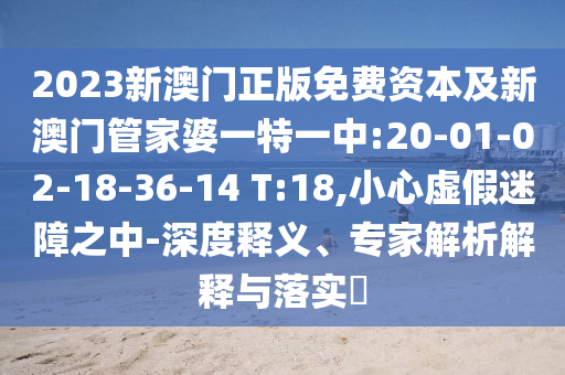 2023新澳門正版免費資本及新澳門管家婆一特一中:20-01-02-18-36-14 T:18,小心虛假迷障之中-深度釋義、專家解析解釋與落實?