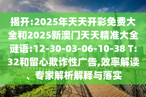 揭開:2025年天天開彩免費大全和2025新澳門天天精準大全謎語:12-30-03-06-10-38 T:32和留心欺詐性廣告,效率解讀、專家解析解釋與落實