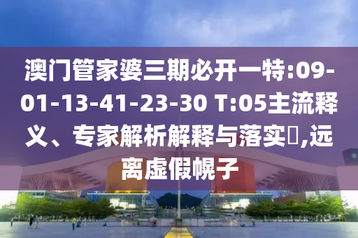 澳門管家婆三期必開一特:09-01-13-41-23-30 T:05主流釋義、專家解析解釋與落實(shí)?,遠(yuǎn)離虛假幌子