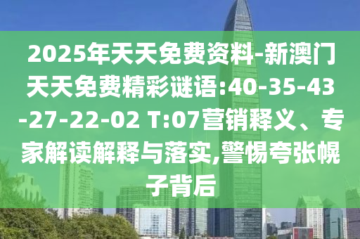 2025年天天免費(fèi)資料-新澳門天天免費(fèi)精彩謎語:40-35-43-27-22-02 T:07營銷釋義、專家解讀解釋與落實(shí),警惕夸張幌子背后