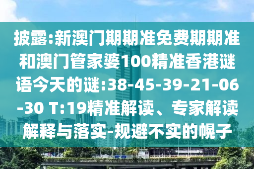 披露:新澳門期期準免費期期準和澳門管家婆100精準香港謎語今天的謎:38-45-39-21-06-30 T:19精準解讀、專家解讀解釋與落實-規(guī)避不實的幌子