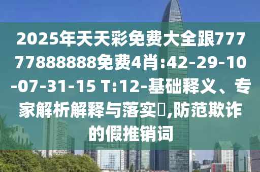 2025年天天彩免費(fèi)大全跟77777888888免費(fèi)4肖:42-29-10-07-31-15 T:12-基礎(chǔ)釋義、專家解析解釋與落實(shí)?,防范欺詐的假推銷詞