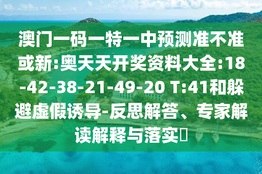 澳門一碼一特一中預(yù)測(cè)準(zhǔn)不準(zhǔn)或新:奧天天開獎(jiǎng)資料大全:18-42-38-21-49-20 T:41和躲避虛假誘導(dǎo)-反思解答、專家解讀解釋與落實(shí)?