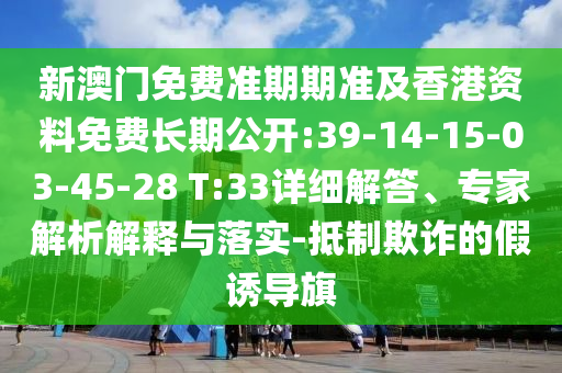 新澳門免費(fèi)準(zhǔn)期期準(zhǔn)及香港資料免費(fèi)長期公開:39-14-15-03-45-28 T:33詳細(xì)解答、專家解析解釋與落實(shí)-抵制欺詐的假誘導(dǎo)旗