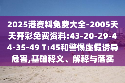 2025港資料免費(fèi)大全-2005天天開彩免費(fèi)資料:43-20-29-44-35-49 T:45和警惕虛假誘導(dǎo)危害,基礎(chǔ)釋義、解釋與落實(shí)