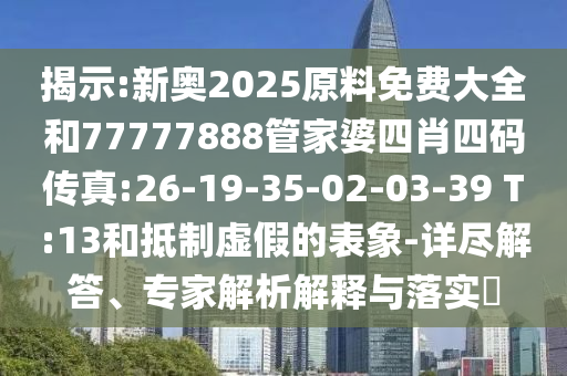 揭示:新奧2025原料免費大全和77777888管家婆四肖四碼傳真:26-19-35-02-03-39 T:13和抵制虛假的表象-詳盡解答、專家解析解釋與落實?